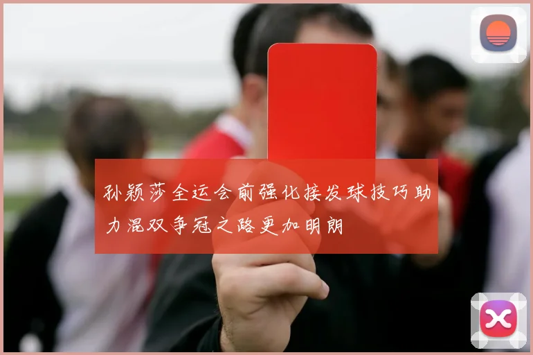 孙颖莎全运会前强化接发球技巧助力混双争冠之路更加明朗