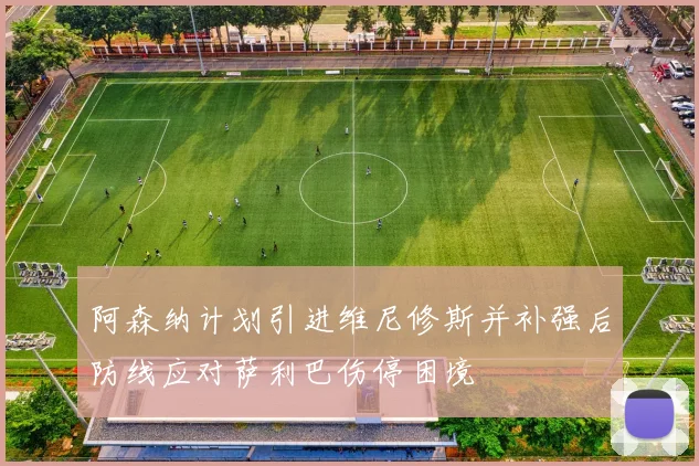 阿森纳计划引进维尼修斯并补强后防线应对萨利巴伤停困境