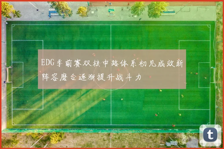 EDG季前赛双核中路体系初见成效新阵容磨合逐渐提升战斗力