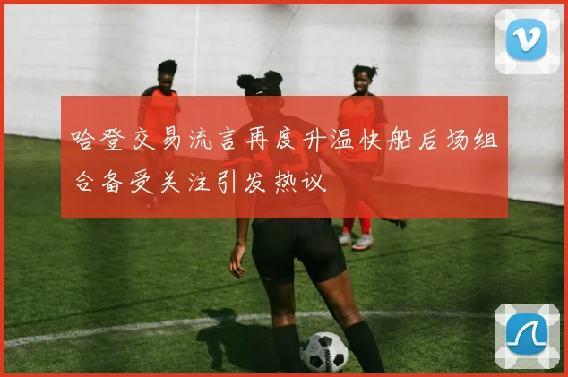 哈登交易流言再度升温快船后场组合备受关注引发热议